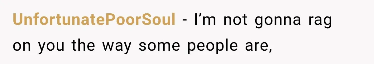 UnfortunatePoorSoul − I’m not gonna rag on you the way some people are,