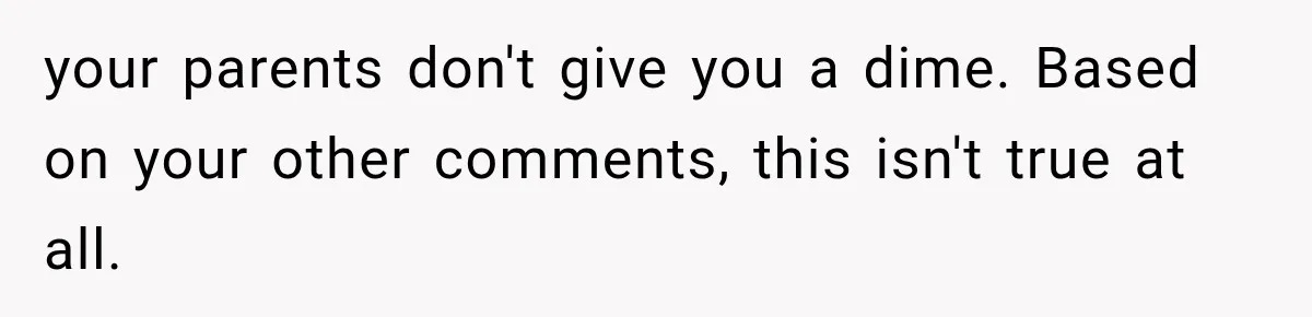 your parents don't give you a dime. Based on your other comments, this isn't true at all.
