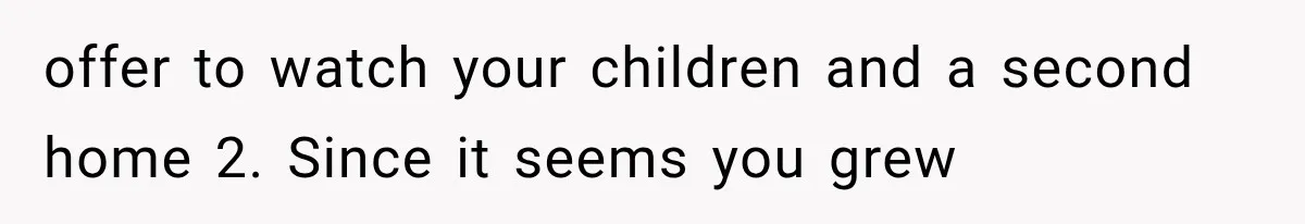 offer to watch your children and a second home 2. Since it seems you grew