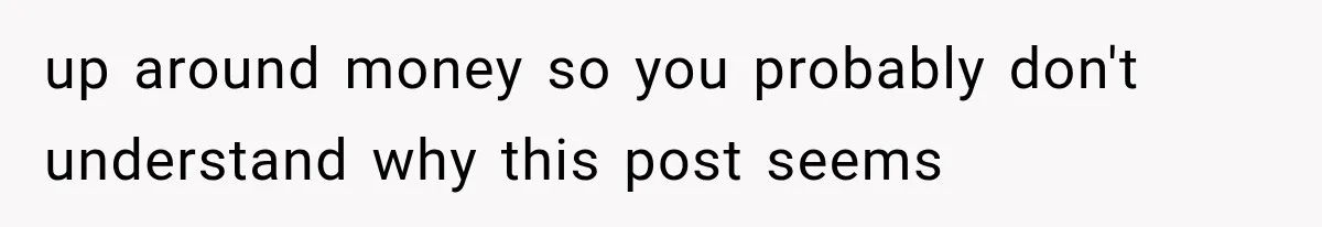 up around money so you probably don't understand why this post seems