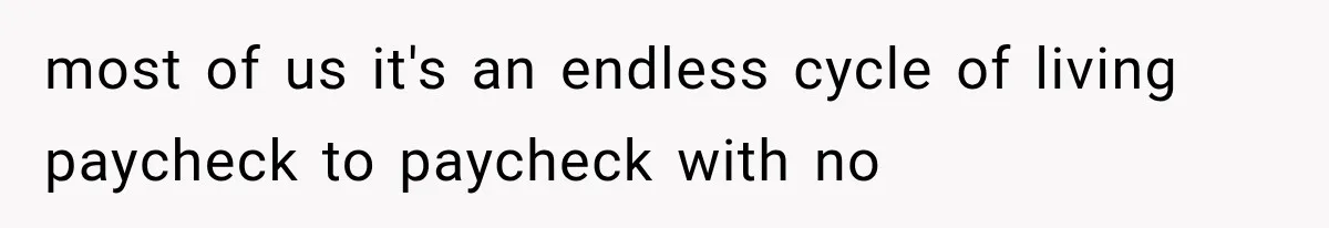 most of us it's an endless cycle of living paycheck to paycheck with no