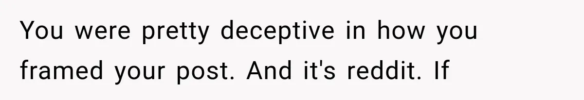 You were pretty deceptive in how you framed your post. And it's reddit. If