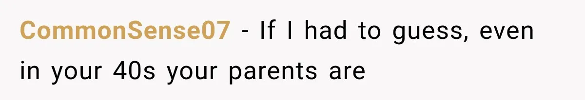 CommonSense07 − If I had to guess, even in your 40s your parents are