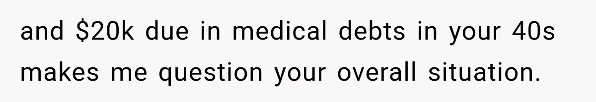 and $20k due in medical debts in your 40s makes me question your overall situation.