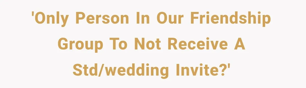 'Only person in our friendship group to not receive a STD/wedding invite?'