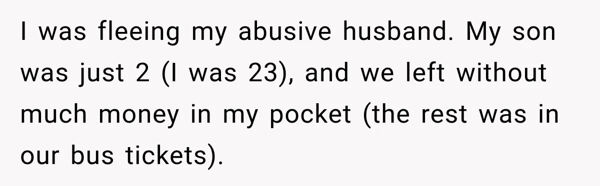 I was fleeing my abusive husband. My son was just 2 (I was 23), and we left without much money in my pocket (the rest was in our bus tickets).