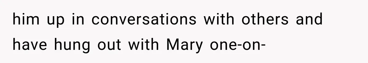 him up in conversations with others and have hung out with Mary one-on-