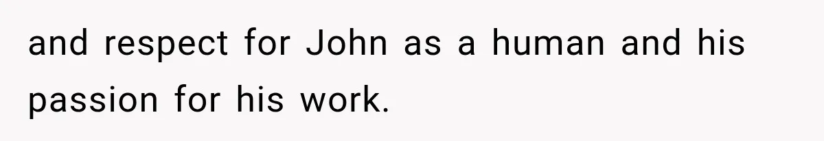 and respect for John as a human and his passion for his work.