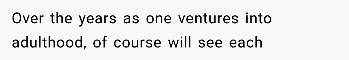 Over the years as one ventures into adulthood, of course will see each
