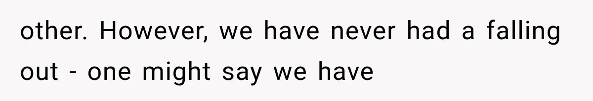other. However, we have never had a falling out - one might say we have