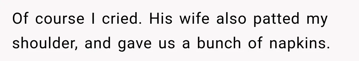 Of course I cried. His wife also patted my shoulder, and gave us a bunch of napkins.