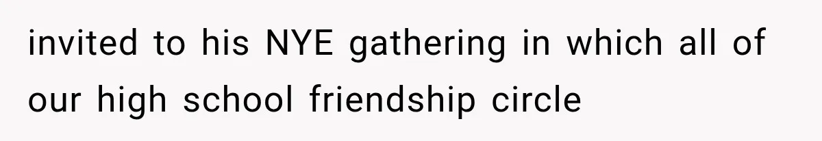 invited to his NYE gathering in which all of our high school friendship circle