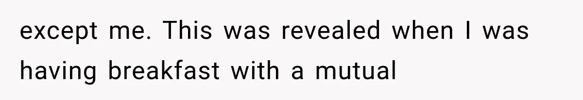 except me. This was revealed when I was having breakfast with a mutual