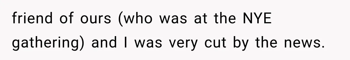 friend of ours (who was at the NYE gathering) and I was very cut by the news.