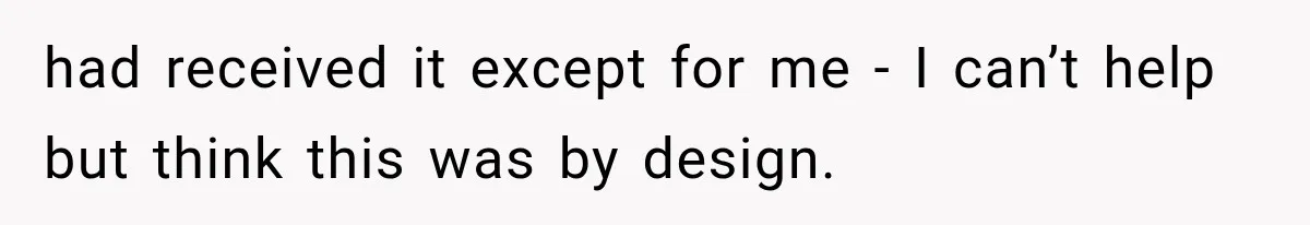 had received it except for me - I can’t help but think this was by design.