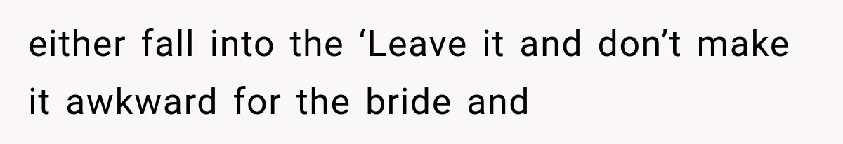either fall into the ‘Leave it and don’t make it awkward for the bride and