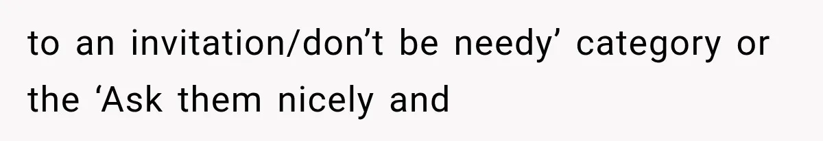 to an invitation/don’t be needy’ category or the ‘Ask them nicely and