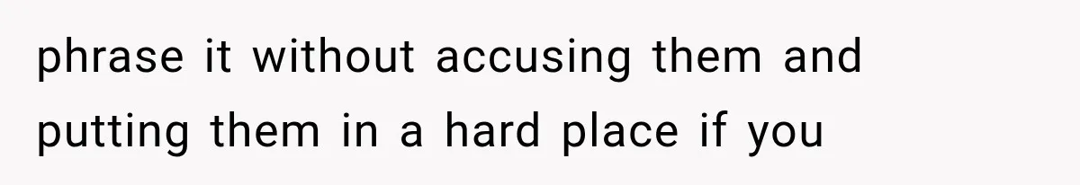 phrase it without accusing them and putting them in a hard place if you