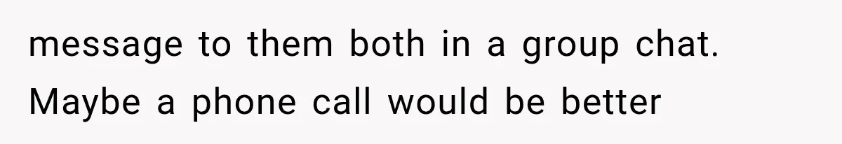 message to them both in a group chat. Maybe a phone call would be better