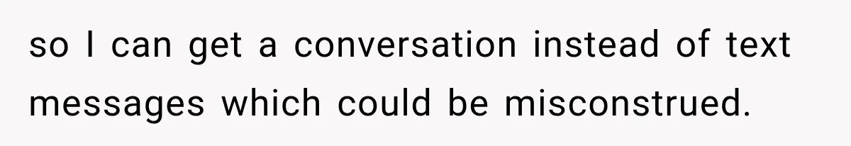 so I can get a conversation instead of text messages which could be misconstrued.