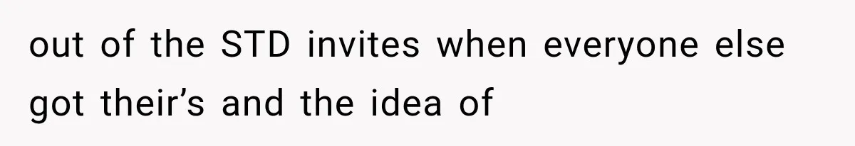 out of the STD invites when everyone else got their’s and the idea of