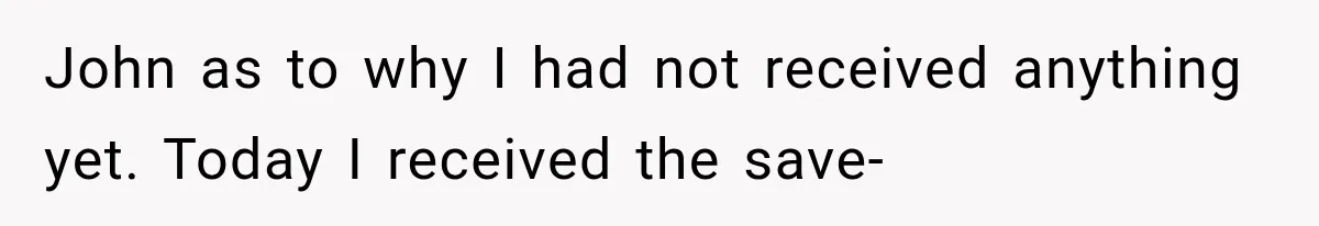 John as to why I had not received anything yet. Today I received the save-