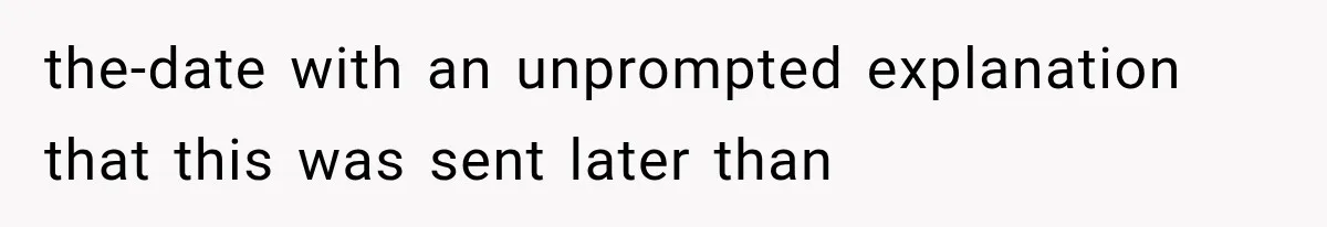 the-date with an unprompted explanation that this was sent later than
