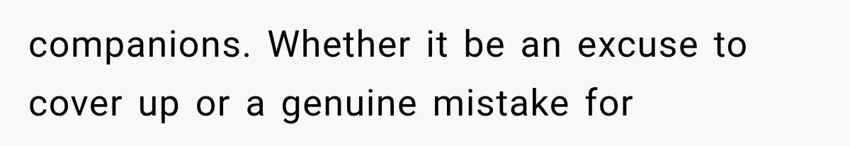 companions. Whether it be an excuse to cover up or a genuine mistake for