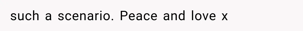 such a scenario. Peace and love x