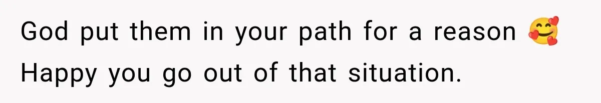 God put them in your path for a reason 🥰 Happy you go out of that situation.