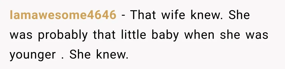 Iamawesome4646 − That wife knew. She was probably that little baby when she was younger . She knew.