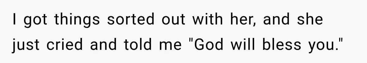 I got things sorted out with her, and she just cried and told me "God will bless you."