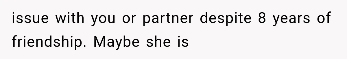 issue with you or partner despite 8 years of friendship. Maybe she is