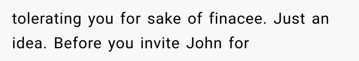 tolerating you for sake of finacee. Just an idea. Before you invite John for