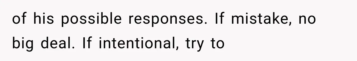 of his possible responses. If mistake, no big deal. If intentional, try to