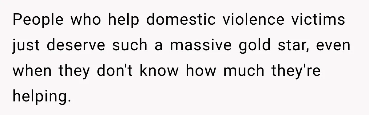 People who help domestic violence victims just deserve such a massive gold star, even when they don't know how much they're helping.