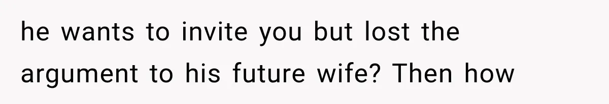 he wants to invite you but lost the argument to his future wife? Then how
