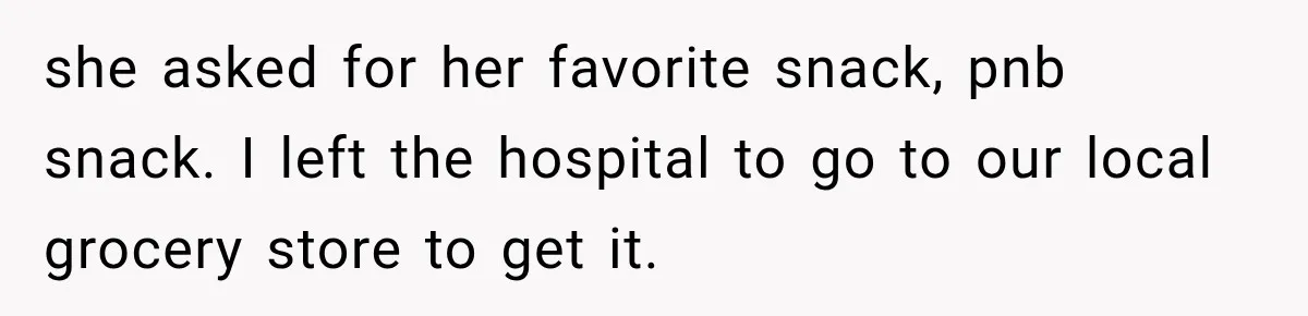 she asked for her favorite snack, pnb snack. I left the hospital to go to our local grocery store to get it.