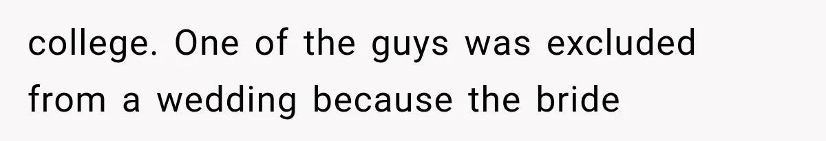 college. One of the guys was excluded from a wedding because the bride