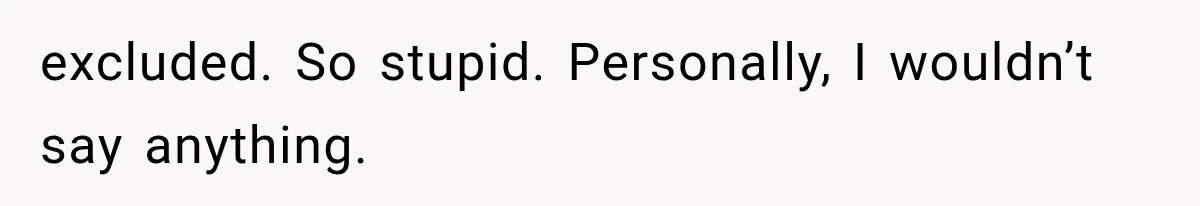 excluded. So stupid. Personally, I wouldn’t say anything.