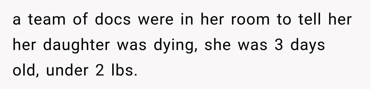 a team of docs were in her room to tell her her daughter was dying, she was 3 days old, under 2 lbs.