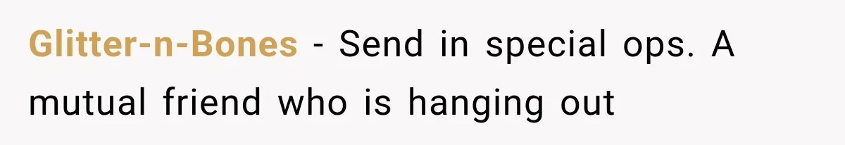 Glitter-n-Bones − Send in special ops. A mutual friend who is hanging out