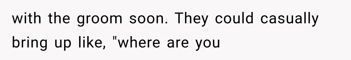 with the groom soon. They could casually bring up like, "where are you