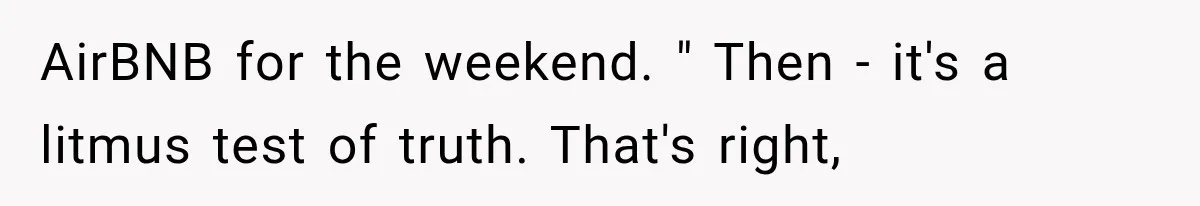 AirBNB for the weekend. " Then - it's a litmus test of truth. That's right,