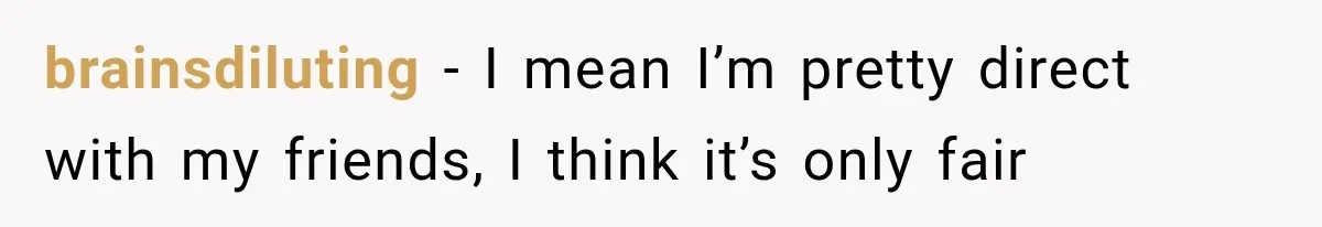 brainsdiluting − I mean I’m pretty direct with my friends, I think it’s only fair