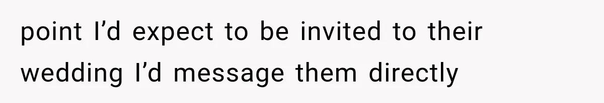 point I’d expect to be invited to their wedding I’d message them directly