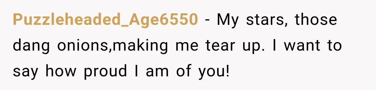 Puzzleheaded_Age6550 − My stars, those dang onions,making me tear up. I want to say how proud I am of you!