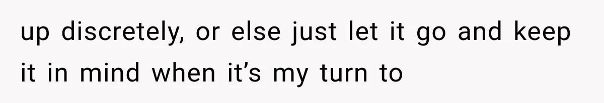 up discretely, or else just let it go and keep it in mind when it’s my turn to