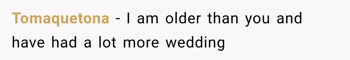 Tomaquetona − I am older than you and have had a lot more wedding