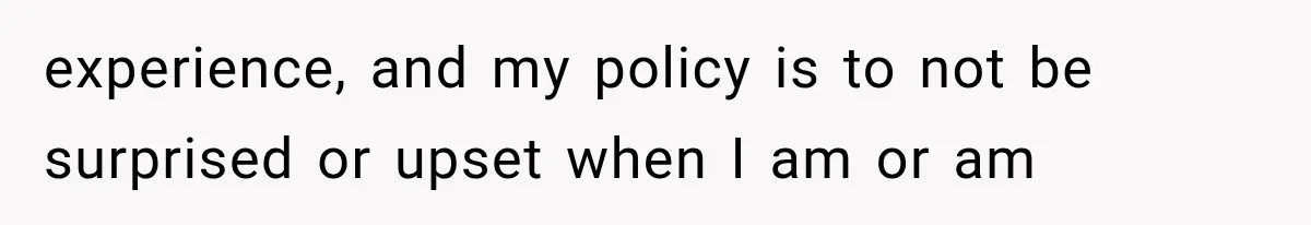experience, and my policy is to not be surprised or upset when I am or am